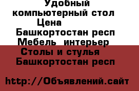 Удобный компьютерный стол › Цена ­ 1 200 - Башкортостан респ. Мебель, интерьер » Столы и стулья   . Башкортостан респ.